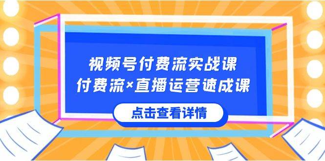 视频号付费流实战课，付费流×直播运营速成课，让你快速掌握视频号核心运..-zsff