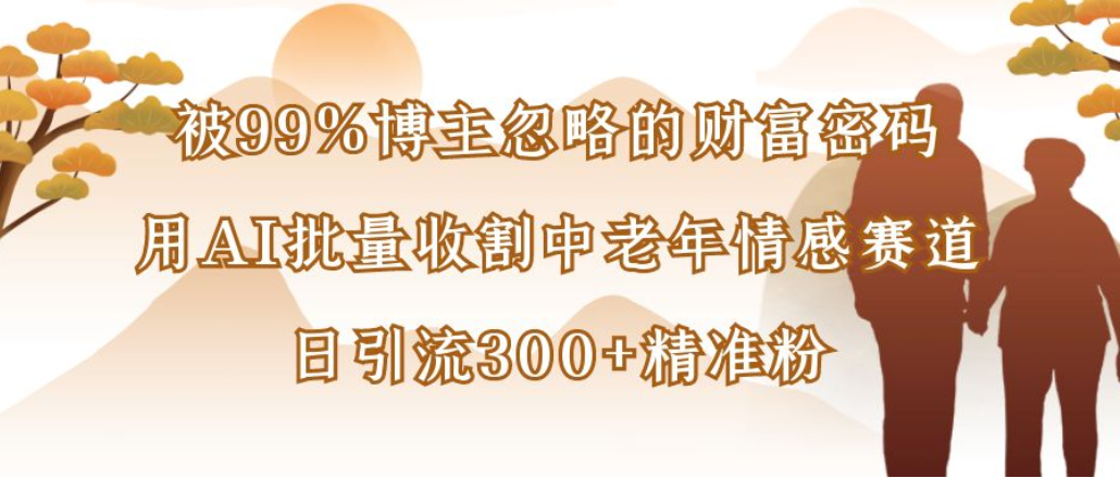 博主99%忽略的财富密码：用AI批量收割中老年情感赛道，日引流300+精准粉-zsff