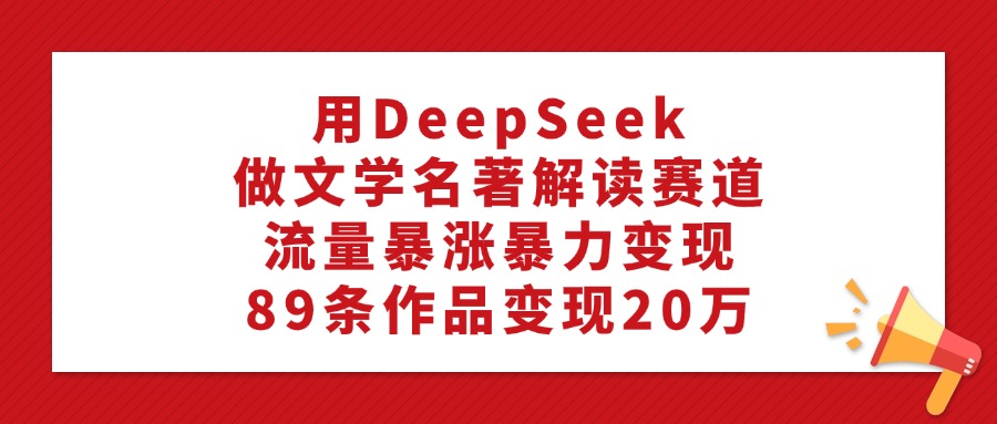 利用DeepSeek做文学名著解读赛道，流量暴涨暴力变现，89条作品变现20万-zsff